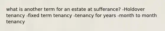 what is another term for an estate at sufferance? -Holdover tenancy -fixed term tenancy -tenancy for years -month to month tenancy