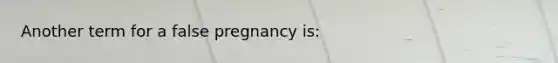 Another term for a false pregnancy is: