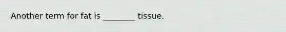 Another term for fat is ________ tissue.