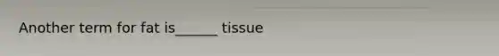 Another term for fat is______ tissue