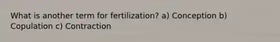 What is another term for fertilization? a) Conception b) Copulation c) Contraction