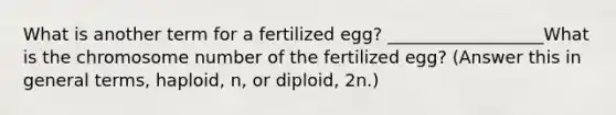 What is another term for a fertilized egg? __________________What is the chromosome number of the fertilized egg? (Answer this in general terms, haploid, n, or diploid, 2n.)