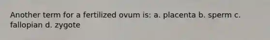 Another term for a fertilized ovum is: a. placenta b. sperm c. fallopian d. zygote