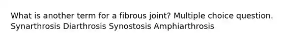 What is another term for a fibrous joint? Multiple choice question. Synarthrosis Diarthrosis Synostosis Amphiarthrosis