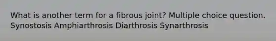 What is another term for a fibrous joint? Multiple choice question. Synostosis Amphiarthrosis Diarthrosis Synarthrosis