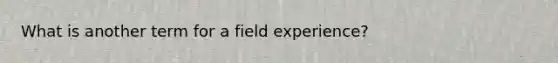 What is another term for a field experience?