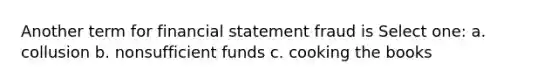 Another term for financial statement fraud is Select one: a. collusion b. nonsufficient funds c. cooking the books