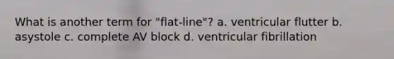 What is another term for "flat-line"? a. ventricular flutter b. asystole c. complete AV block d. ventricular fibrillation