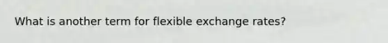 What is another term for flexible exchange rates?