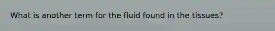 What is another term for the fluid found in the tissues?