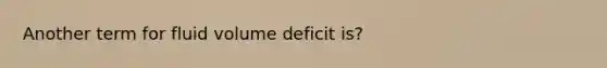 Another term for fluid volume deficit is?