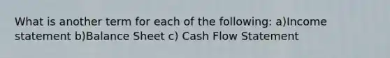 What is another term for each of the following: a)Income statement b)Balance Sheet c) Cash Flow Statement