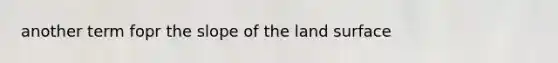 another term fopr the slope of the land surface