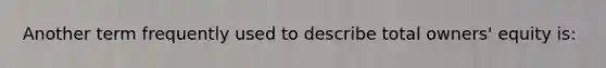 Another term frequently used to describe total owners' equity is: