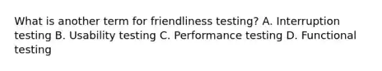 What is another term for friendliness testing? A. Interruption testing B. Usability testing C. Performance testing D. Functional testing