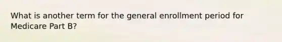 What is another term for the general enrollment period for Medicare Part B?