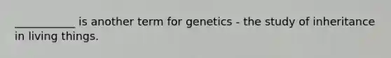 ___________ is another term for genetics - the study of inheritance in living things.