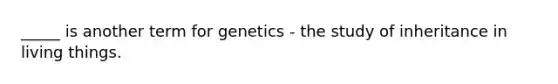 _____ is another term for genetics - the study of inheritance in living things.