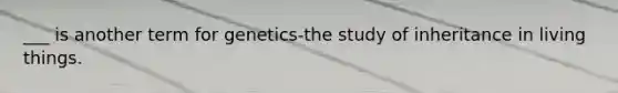 ___ is another term for genetics-the study of inheritance in living things.