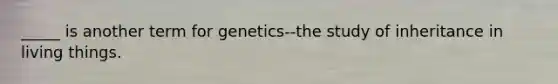 _____ is another term for genetics--the study of inheritance in living things.