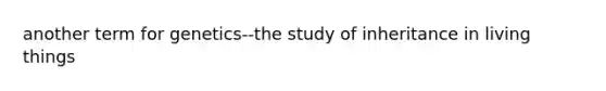 another term for genetics--the study of inheritance in living things