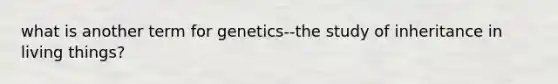 what is another term for genetics--the study of inheritance in living things?