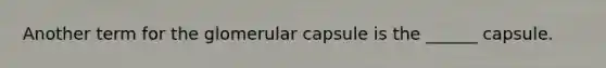 Another term for the glomerular capsule is the ______ capsule.