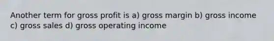 Another term for gross profit is a) gross margin b) gross income c) gross sales d) gross operating income