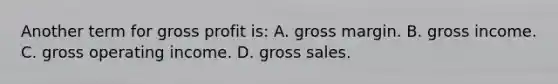 Another term for gross profit​ is: A. gross margin. B. gross income. C. gross operating income. D. gross sales.