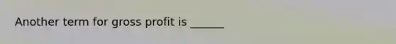 Another term for gross profit is ______
