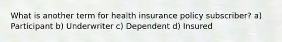 What is another term for health insurance policy subscriber? a) Participant b) Underwriter c) Dependent d) Insured