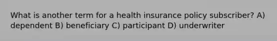 What is another term for a health insurance policy subscriber? A) dependent B) beneficiary C) participant D) underwriter