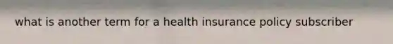 what is another term for a health insurance policy subscriber