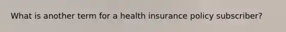 What is another term for a health insurance policy subscriber?