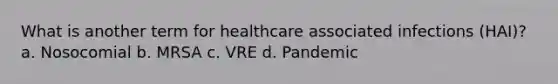 What is another term for healthcare associated infections (HAI)? a. Nosocomial b. MRSA c. VRE d. Pandemic