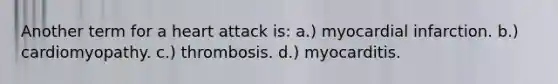 Another term for a heart attack is: a.) myocardial infarction. b.) cardiomyopathy. c.) thrombosis. d.) myocarditis.