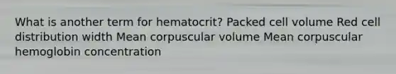 What is another term for hematocrit? Packed cell volume Red cell distribution width Mean corpuscular volume Mean corpuscular hemoglobin concentration