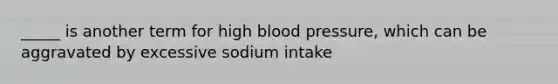 _____ is another term for high blood pressure, which can be aggravated by excessive sodium intake