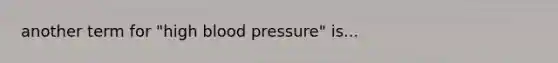 another term for "high blood pressure" is...