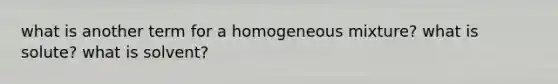 what is another term for a homogeneous mixture? what is solute? what is solvent?