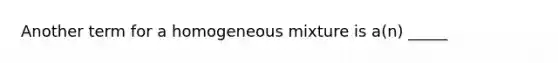 Another term for a homogeneous mixture is a(n) _____