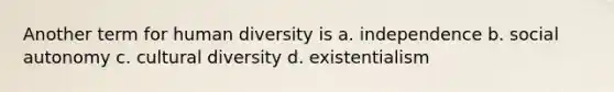 Another term for human diversity is a. independence b. social autonomy c. cultural diversity d. existentialism