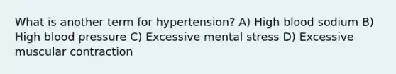 What is another term for hypertension? A) High blood sodium B) High blood pressure C) Excessive mental stress D) Excessive muscular contraction