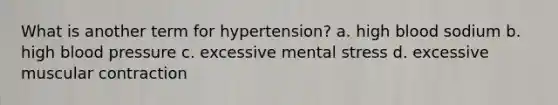 What is another term for hypertension? a. high blood sodium b. high blood pressure c. excessive mental stress d. excessive muscular contraction