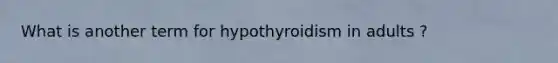 What is another term for hypothyroidism in adults ?