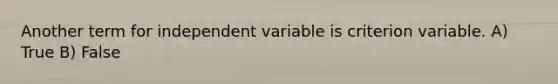 Another term for independent variable is criterion variable. A) True B) False