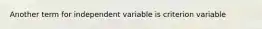 Another term for independent variable is criterion variable