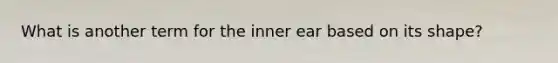 What is another term for the inner ear based on its shape?