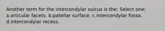 Another term for the intercondylar sulcus is the: Select one: a.articular facets. b.patellar surface. c.intercondylar fossa. d.intercondylar recess.