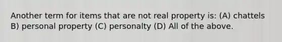 Another term for items that are not real property is: (A) chattels B) personal property (C) personalty (D) All of the above.